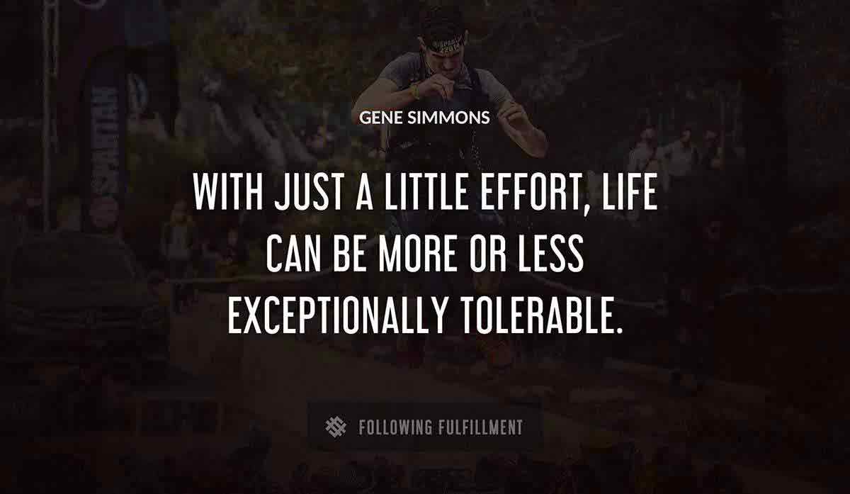 with just a little effort life can be more or less exceptionally tolerable Gene Simmons quote