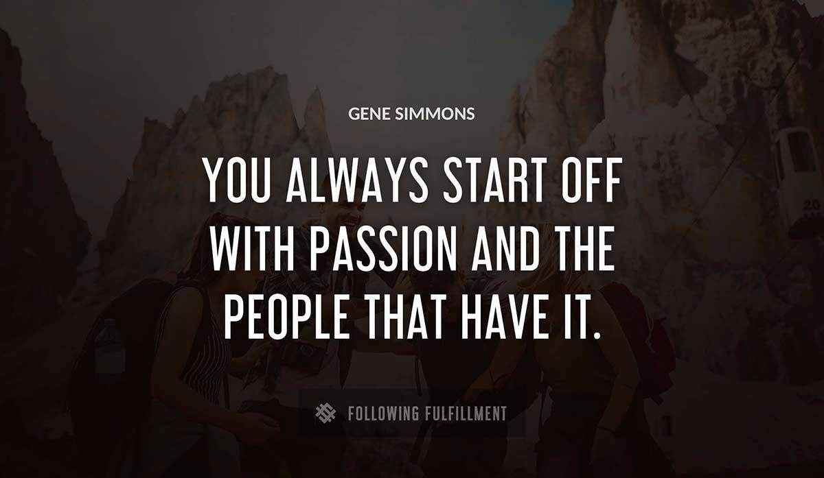 you always start off with passion and the people that have it Gene Simmons quote
