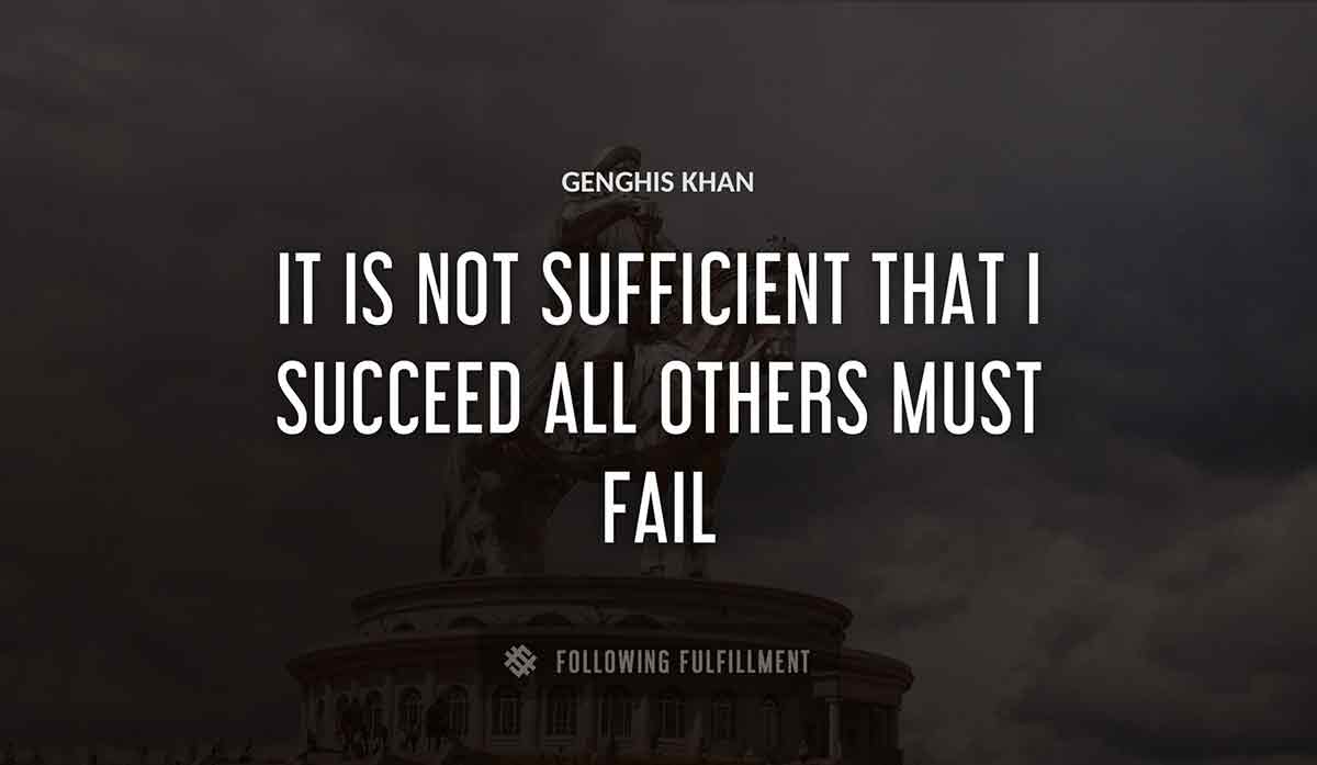 it is not sufficient that i succeed all others must fail Genghis Khan quote