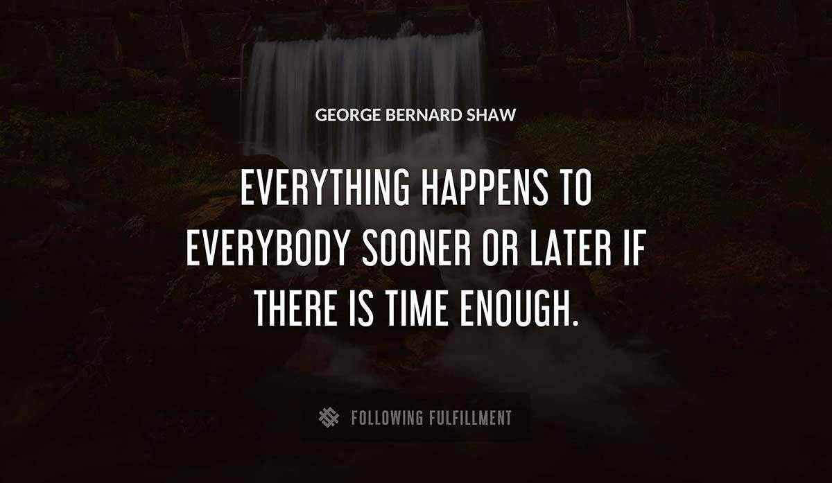 everything happens to everybody sooner or later if there is time enough George Bernard Shaw quote