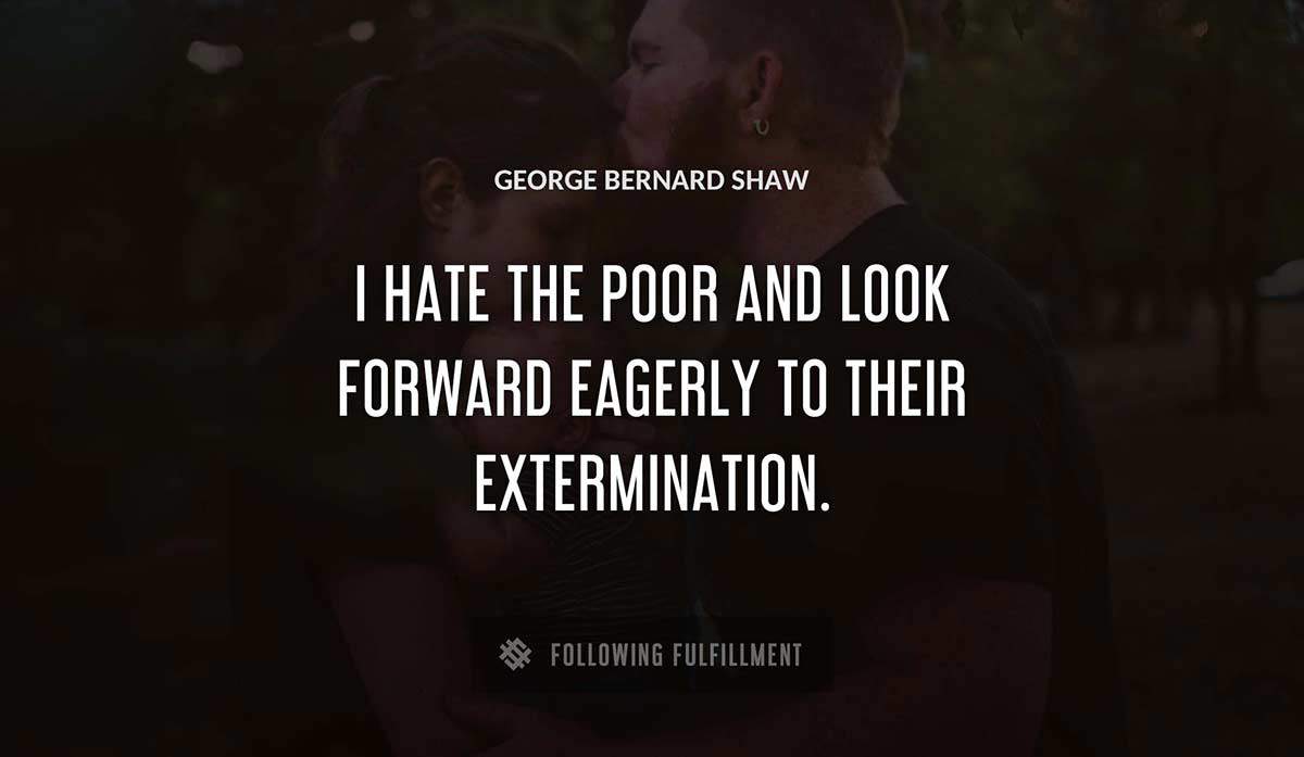 i hate the poor and look forward eagerly to their extermination George Bernard Shaw quote