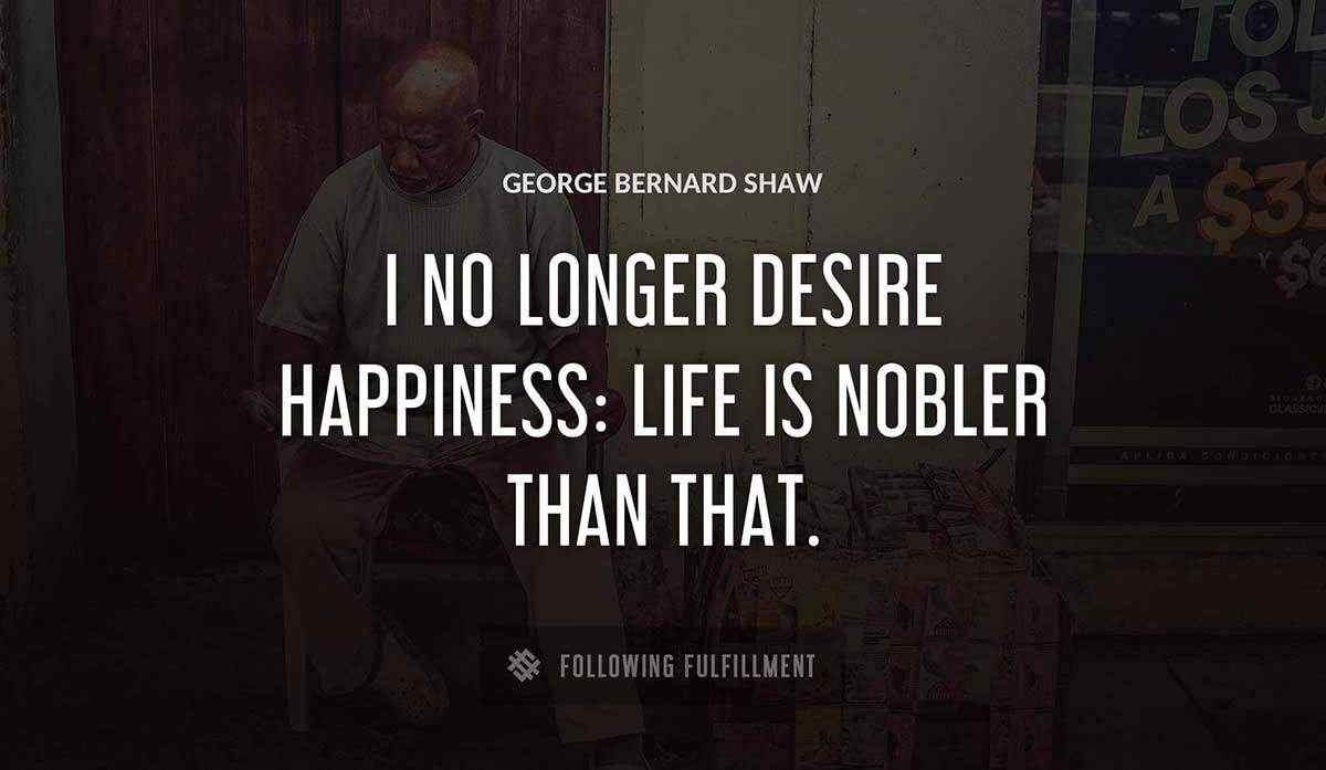 i no longer desire happiness life is nobler than that George Bernard Shaw quote