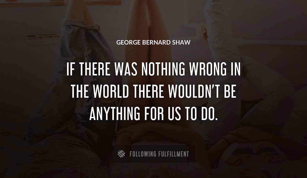 if there was nothing wrong in the world there wouldn t be anything for us to do George Bernard Shaw quote