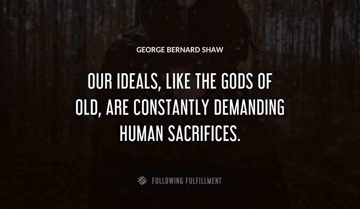 our ideals like the gods of old are constantly demanding human sacrifices George Bernard Shaw quote