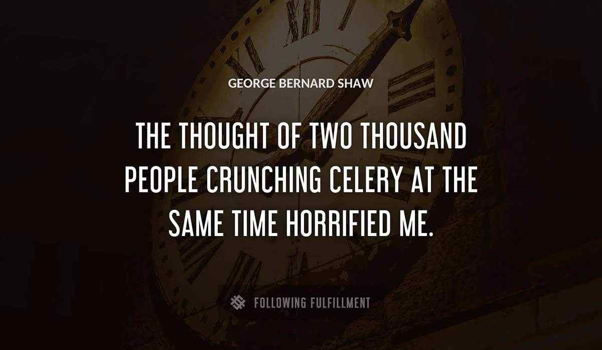 the thought of two thousand people crunching celery at the same time horrified me George Bernard Shaw quote