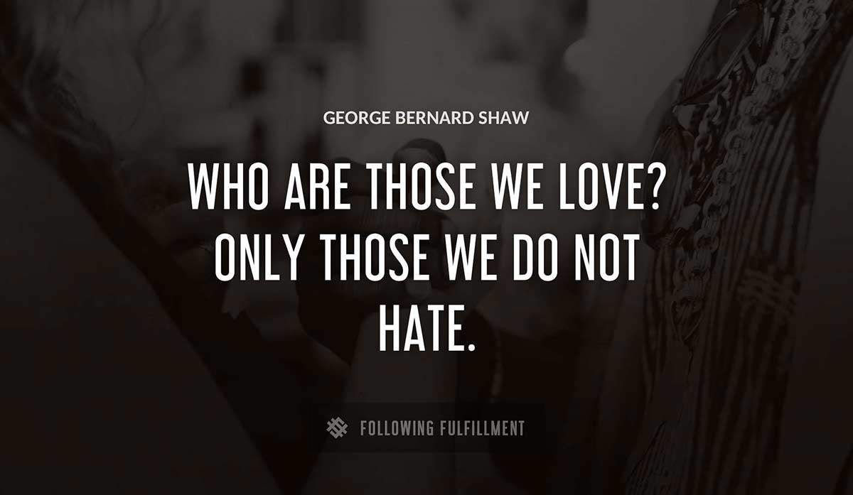 who are those we love only those we do not hate George Bernard Shaw quote