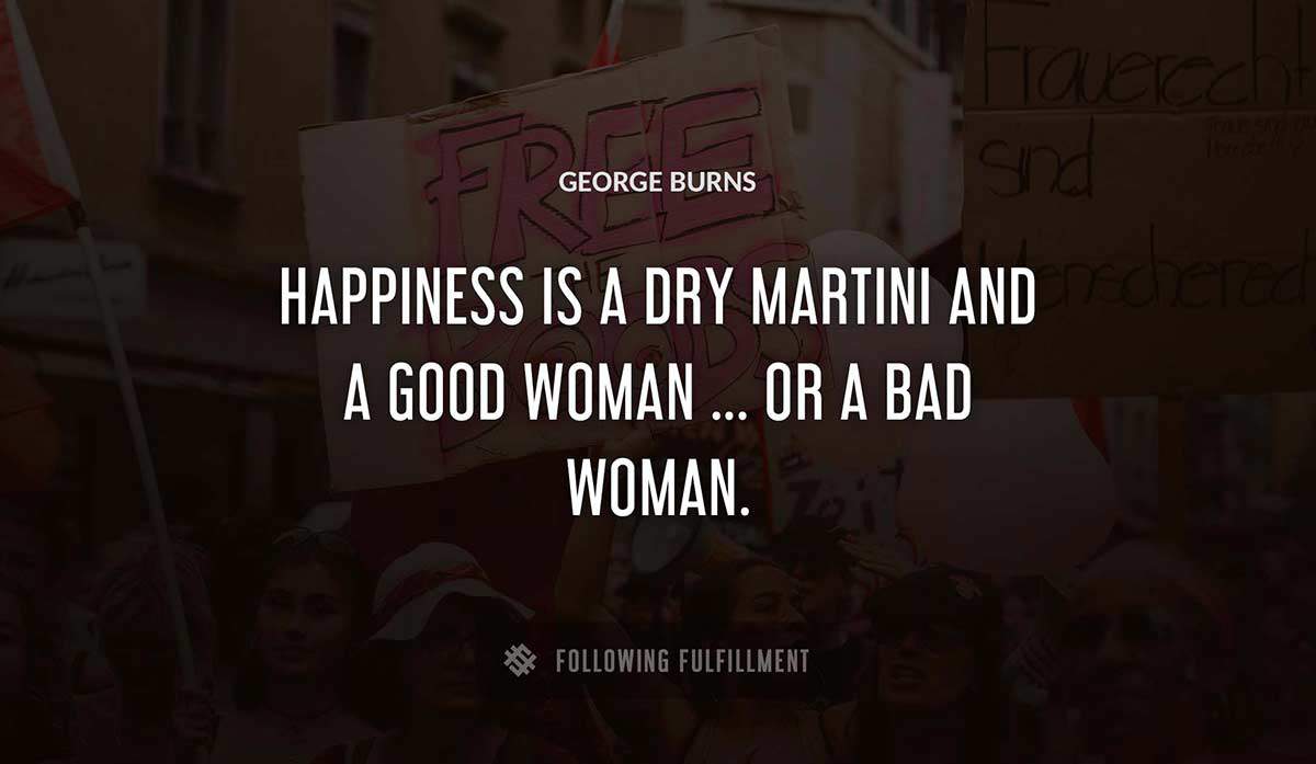 happiness is a dry martini and a good woman or a bad woman George Burns quote