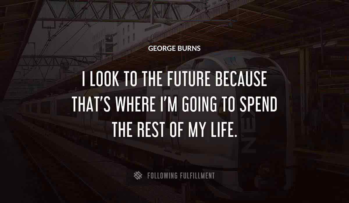i look to the future because that s where i m going to spend the rest of my life George Burns quote