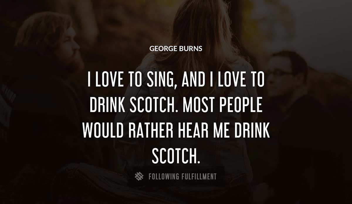 i love to sing and i love to drink scotch most people would rather hear me drink scotch George Burns quote