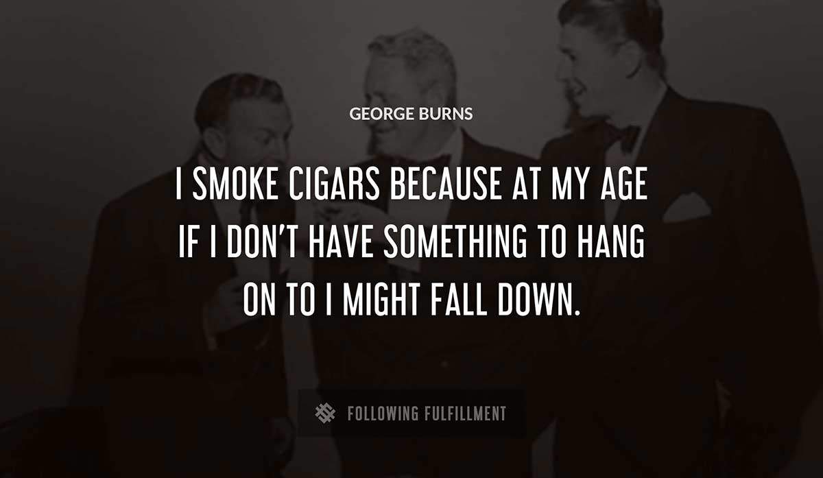 i smoke cigars because at my age if i don t have something to hang on to i might fall down George Burns quote