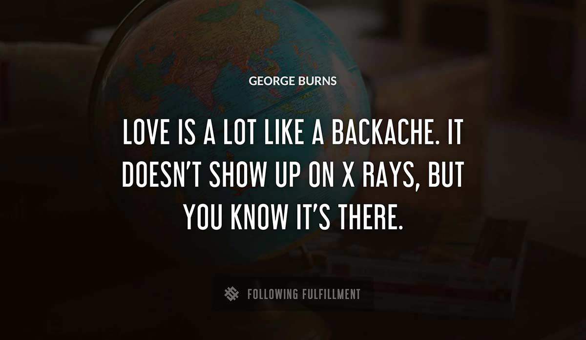 love is a lot like a backache it doesn t show up on x rays but you know it s there George Burns quote