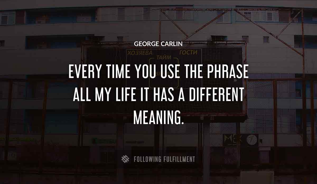 every time you use the phrase all my life it has a different meaning George Carlin quote
