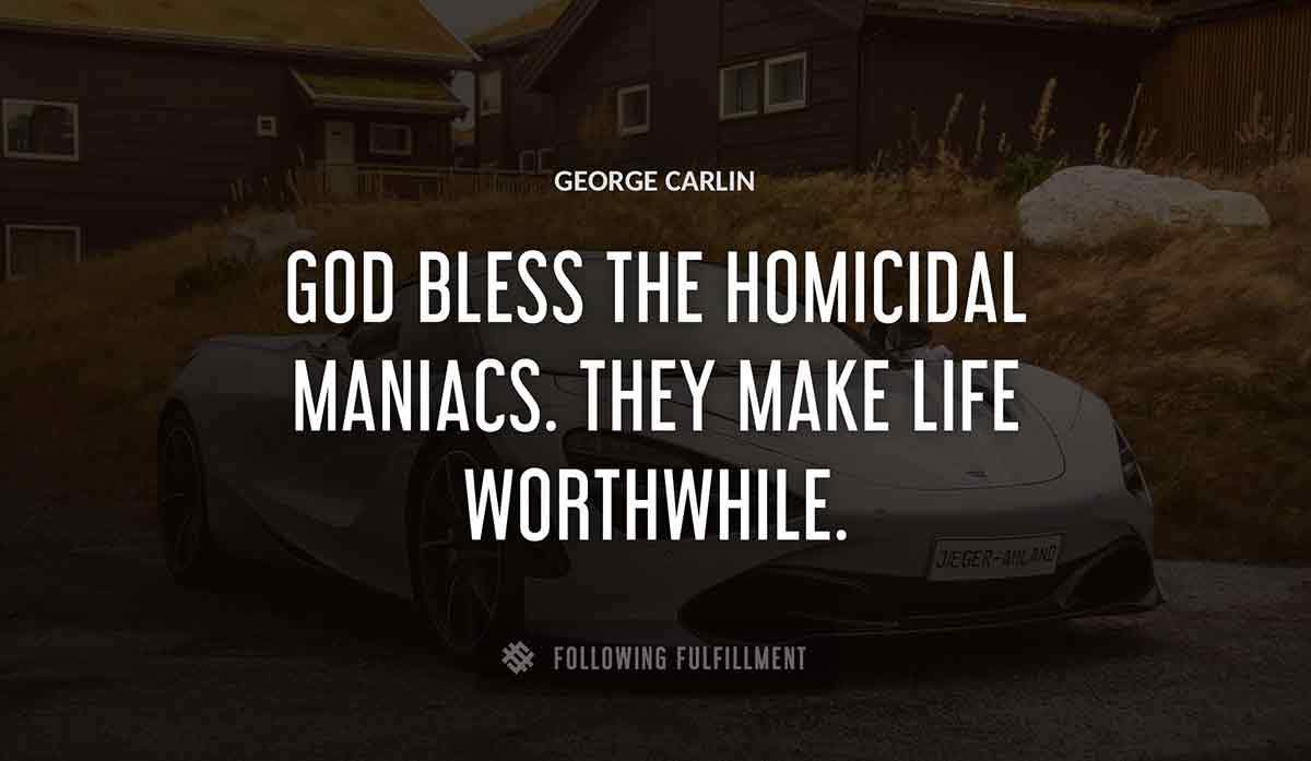 god bless the homicidal maniacs they make life worthwhile George Carlin quote