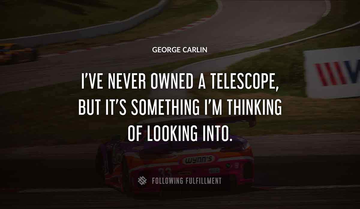 i ve never owned a telescope but it s something i m thinking of looking into George Carlin quote
