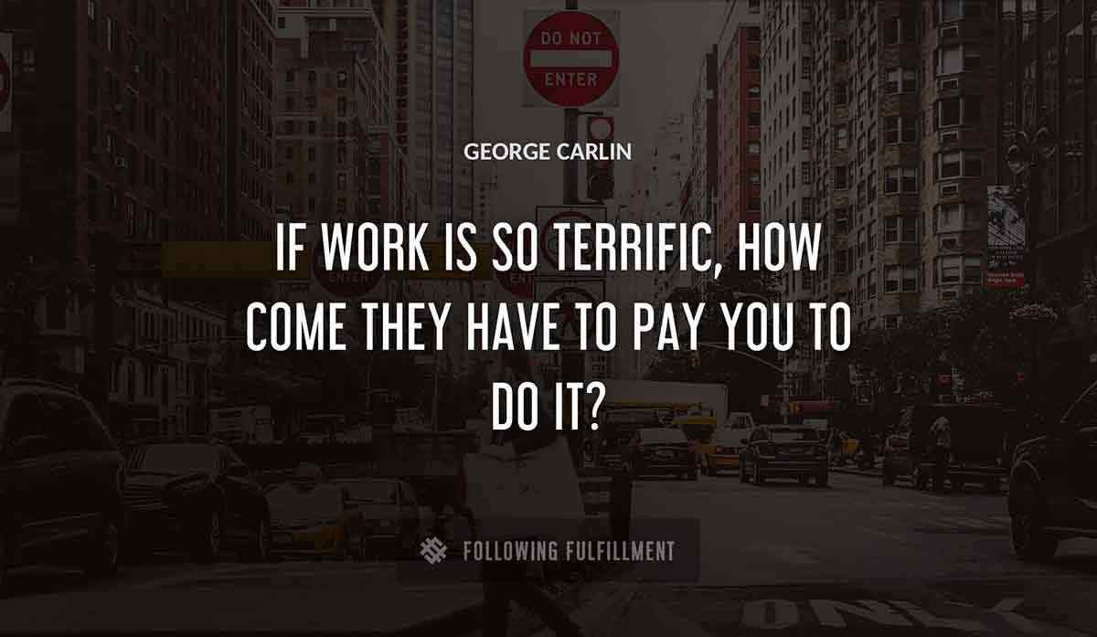 if work is so terrific how come they have to pay you to do it George Carlin quote