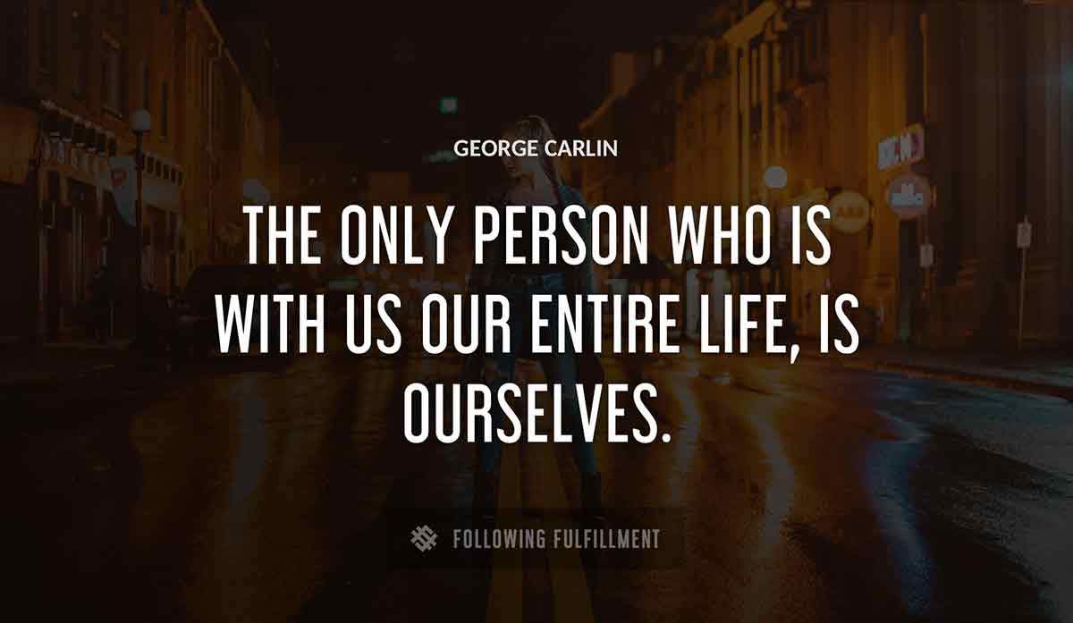 the only person who is with us our entire life is ourselves George Carlin quote