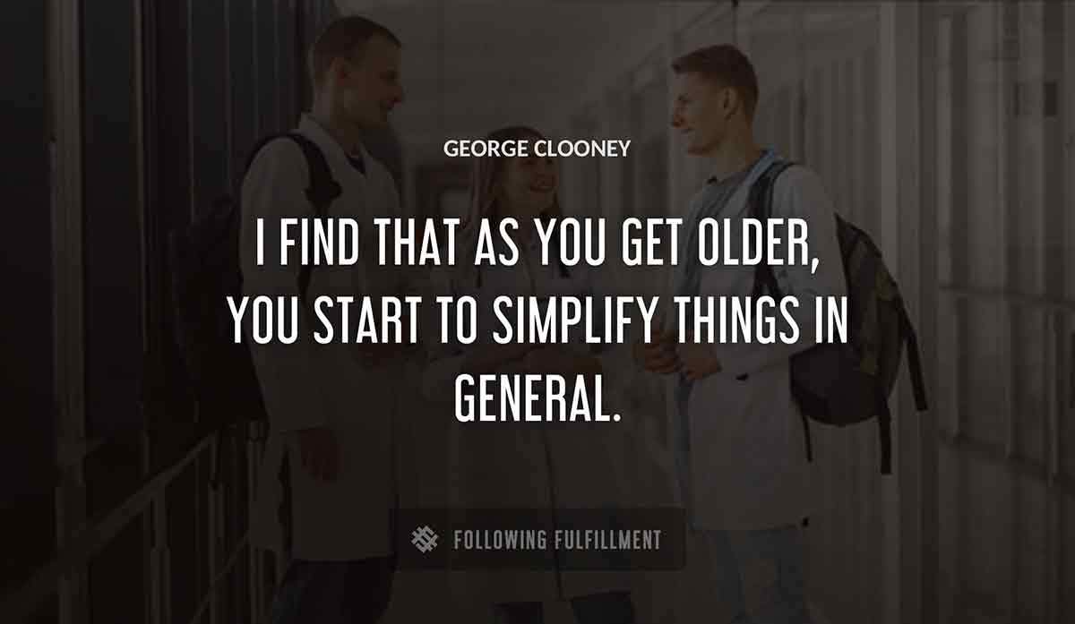 i find that as you get older you start to simplify things in general George Clooney quote