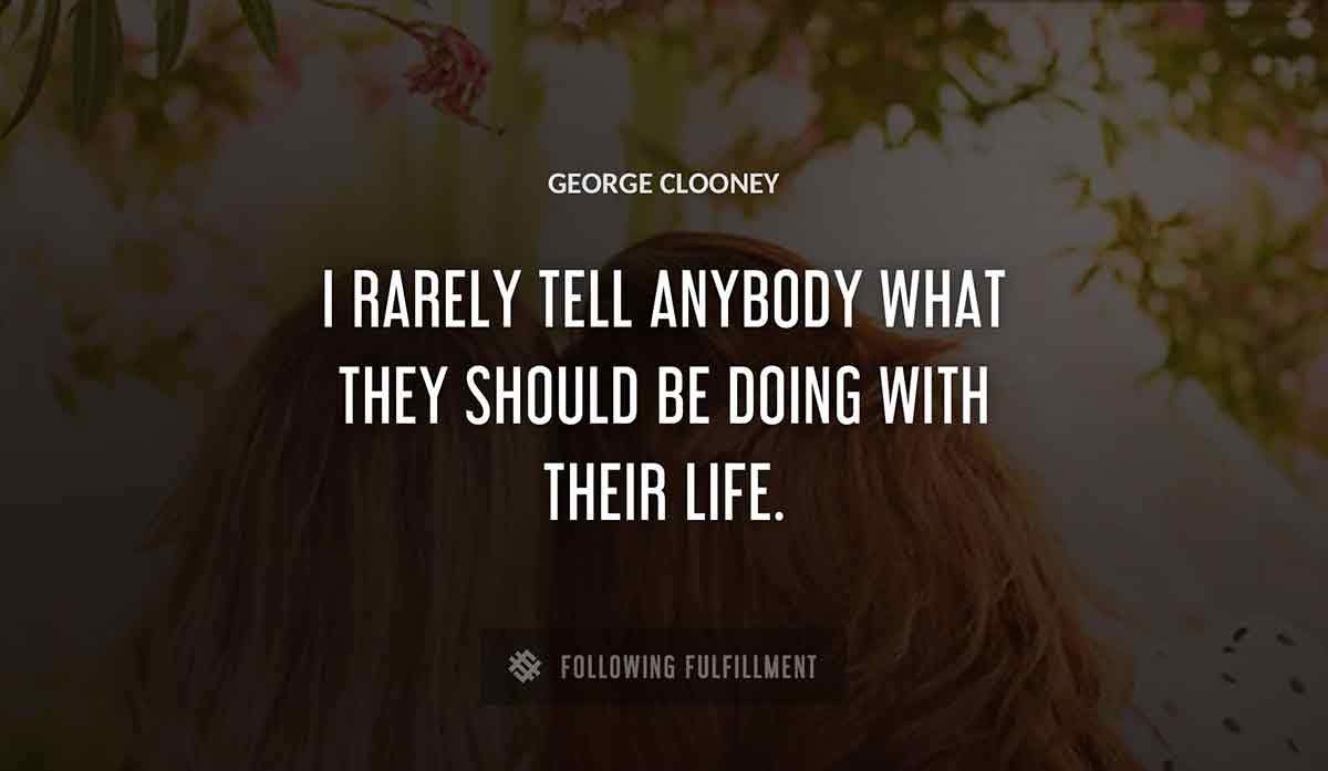 i rarely tell anybody what they should be doing with their life George Clooney quote