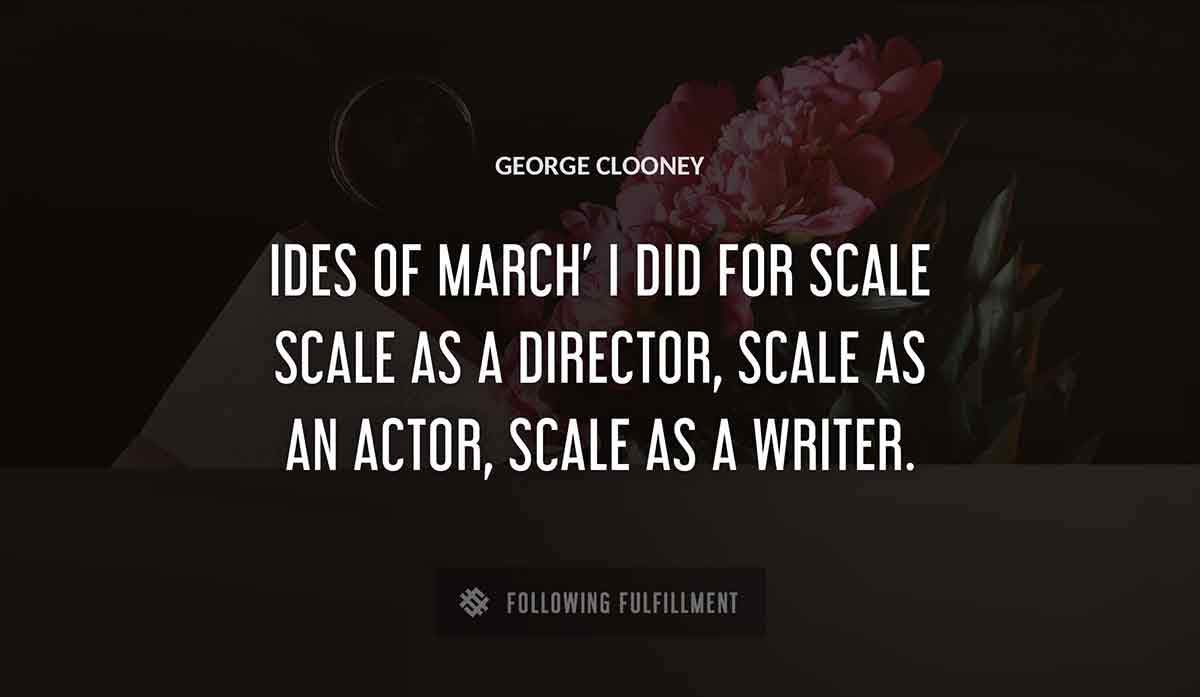ides of march i did for scale scale as a director scale as an actor scale as a writer George Clooney quote