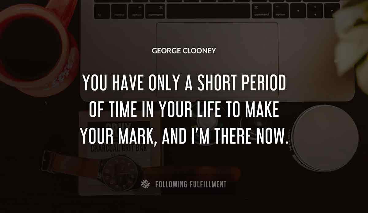 you have only a short period of time in your life to make your mark and i m there now George Clooney quote