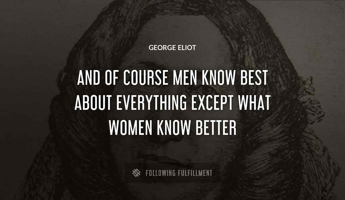 and of course men know best about everything except what women know better George Eliot quote