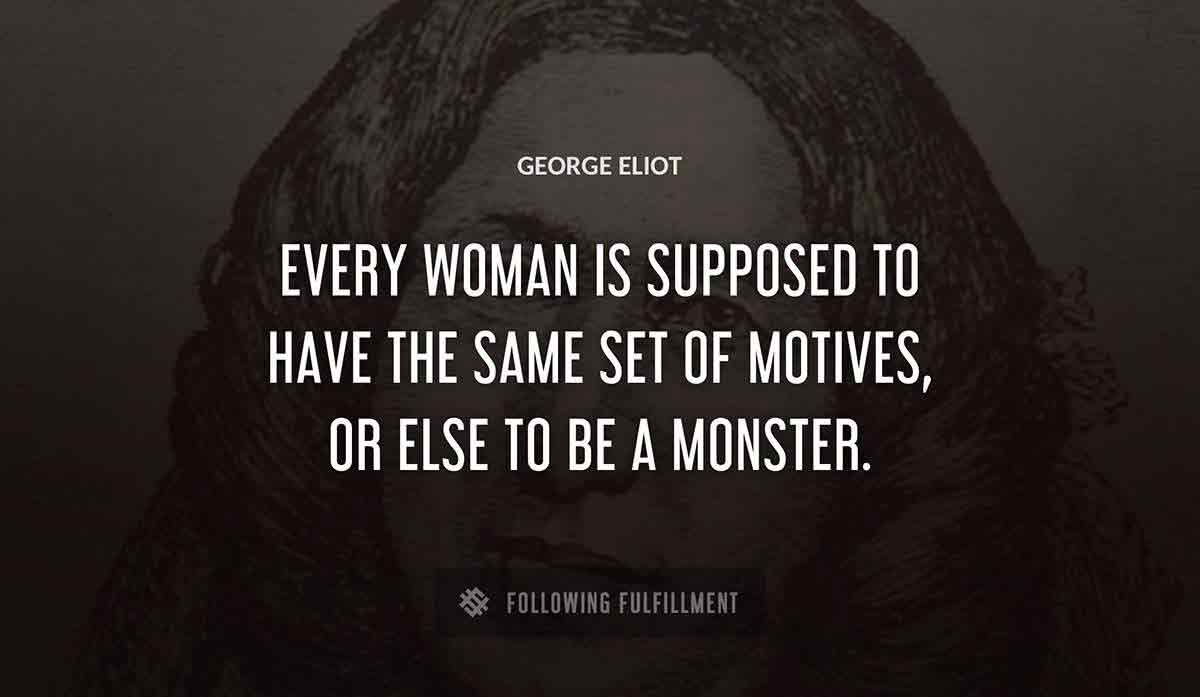 every woman is supposed to have the same set of motives or else to be a monster George Eliot quote
