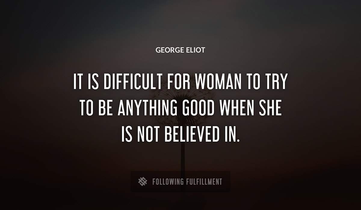 it is difficult for woman to try to be anything good when she is not believed in George Eliot quote