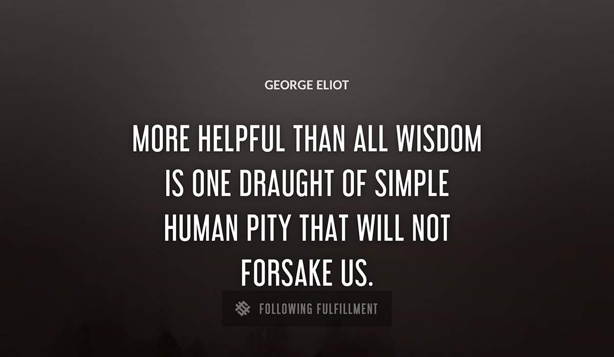 more helpful than all wisdom is one draught of simple human pity that will not forsake us George Eliot quote