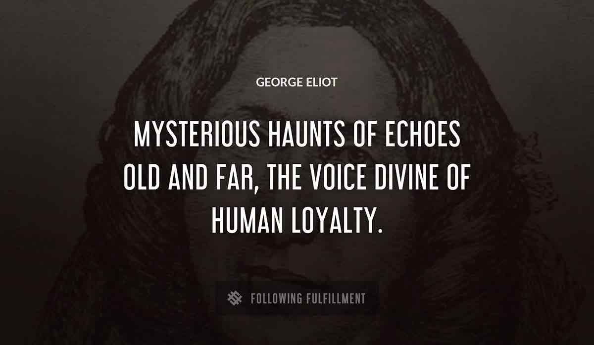 mysterious haunts of echoes old and far the voice divine of human loyalty George Eliot quote