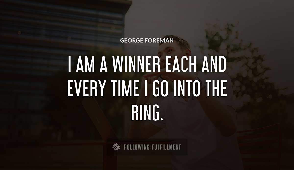 i am a winner each and every time i go into the ring George Foreman quote