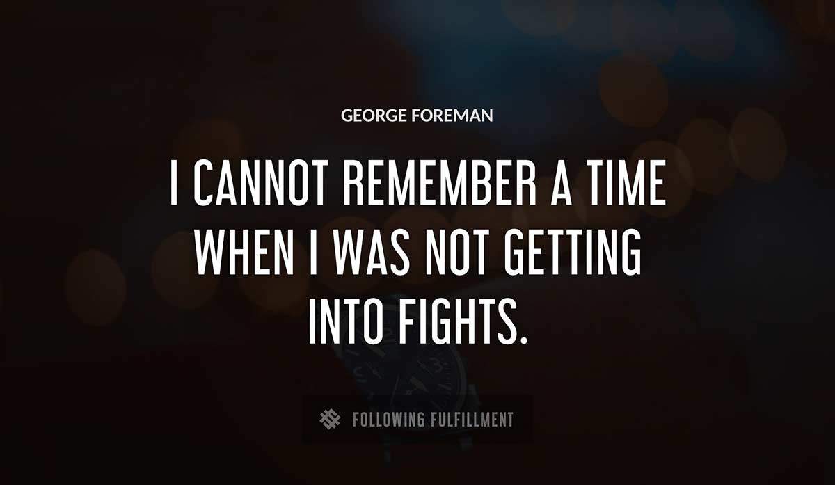 i cannot remember a time when i was not getting into fights George Foreman quote