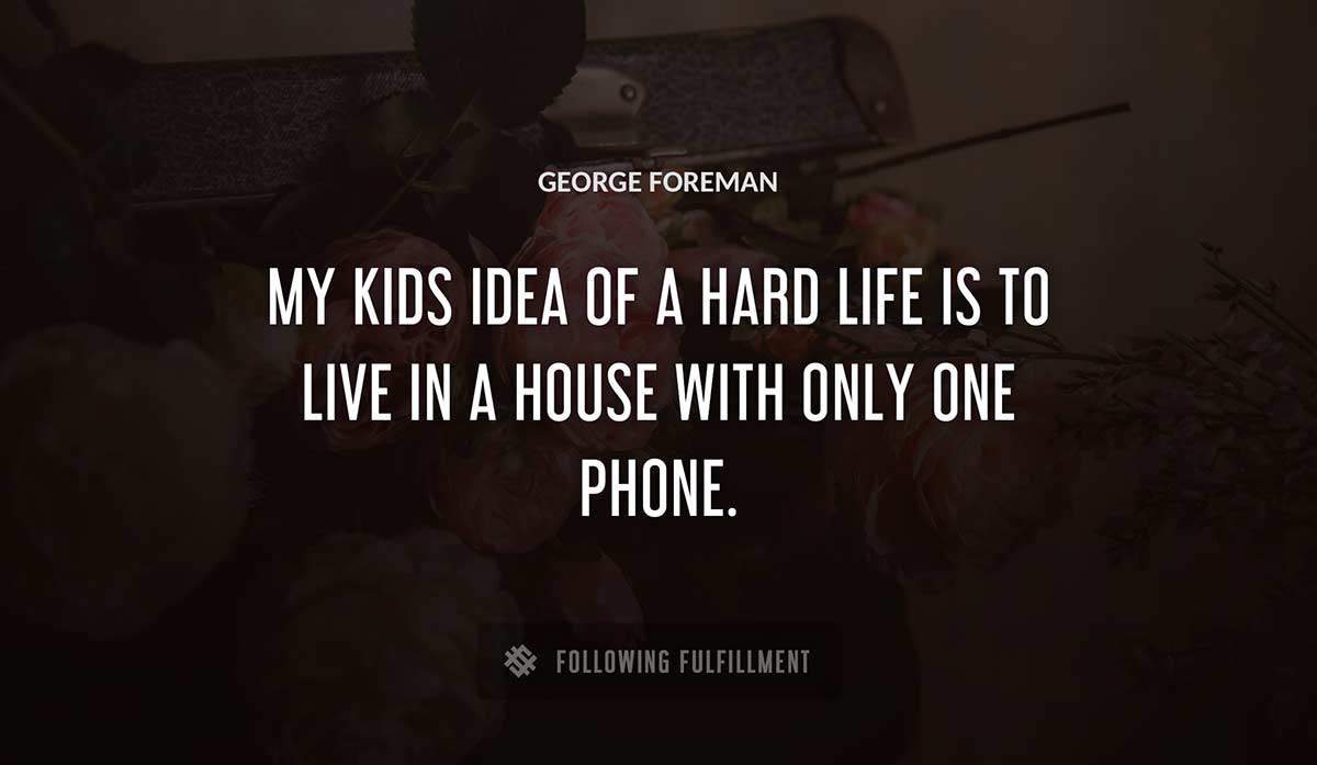 my kids idea of a hard life is to live in a house with only one phone George Foreman quote