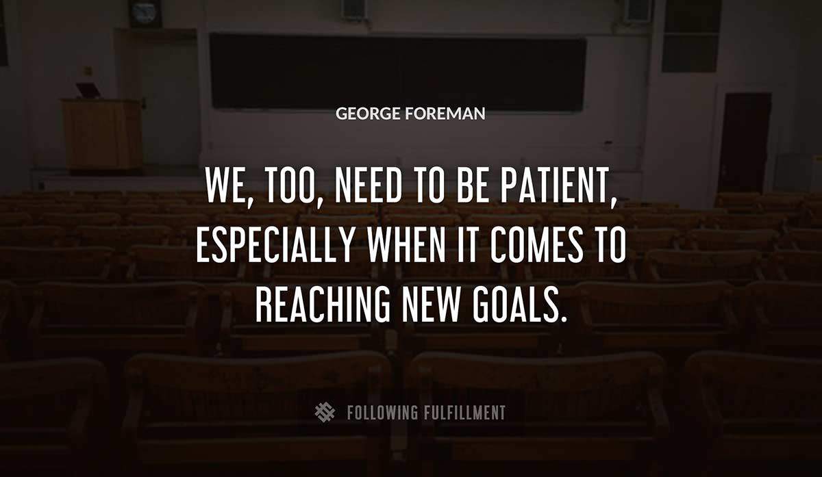 we too need to be patient especially when it comes to reaching new goals George Foreman quote