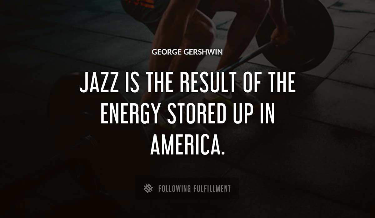 jazz is the result of the energy stored up in america George Gershwin quote