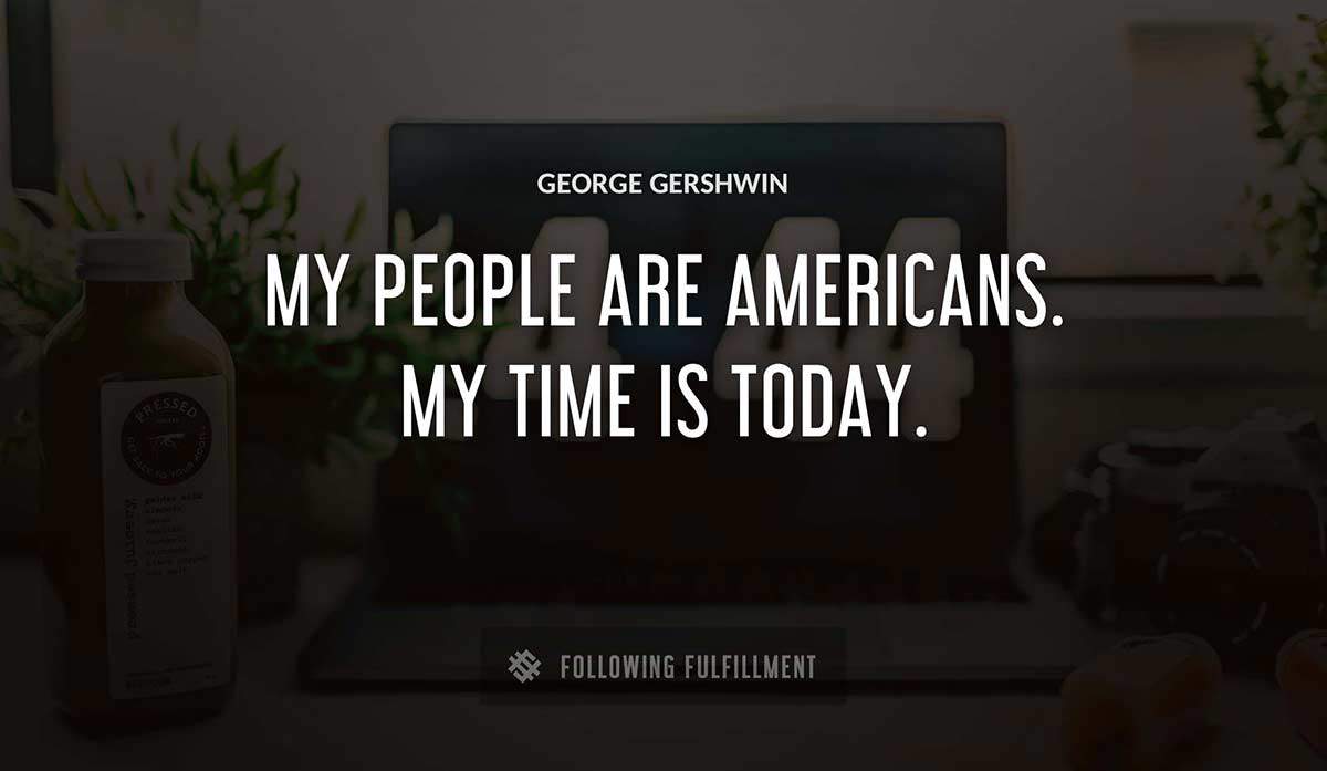 my people are americans my time is today George Gershwin quote