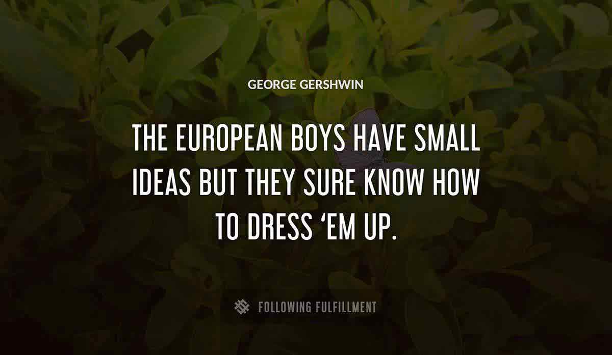 the european boys have small ideas but they sure know how to dress em up George Gershwin quote