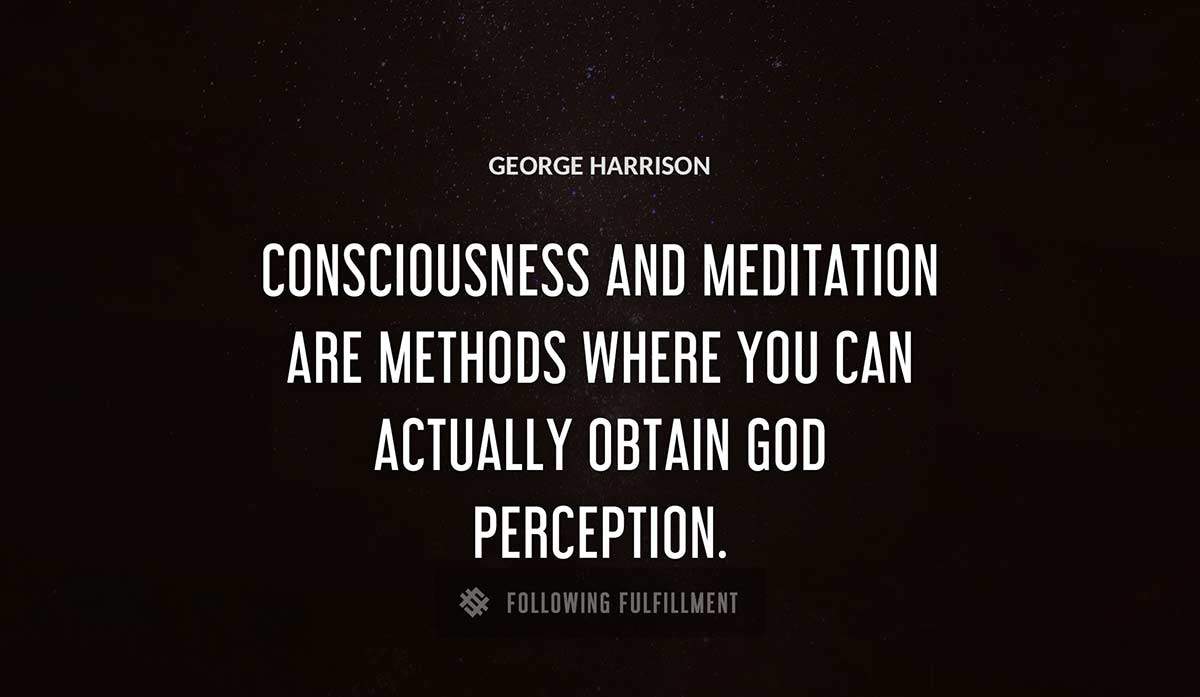 consciousness and meditation are methods where you can actually obtain god perception George Harrison quote