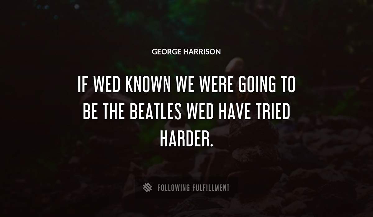 if wed known we were going to be the beatles wed have tried harder George Harrison quote