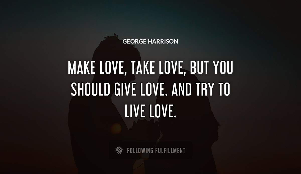 make love take love but you should give love and try to live love George Harrison quote