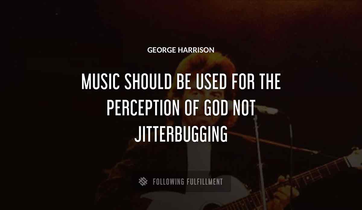 music should be used for the perception of god not jitterbugging George Harrison quote