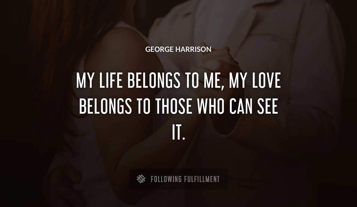 my life belongs to me my love belongs to those who can see it George Harrison quote