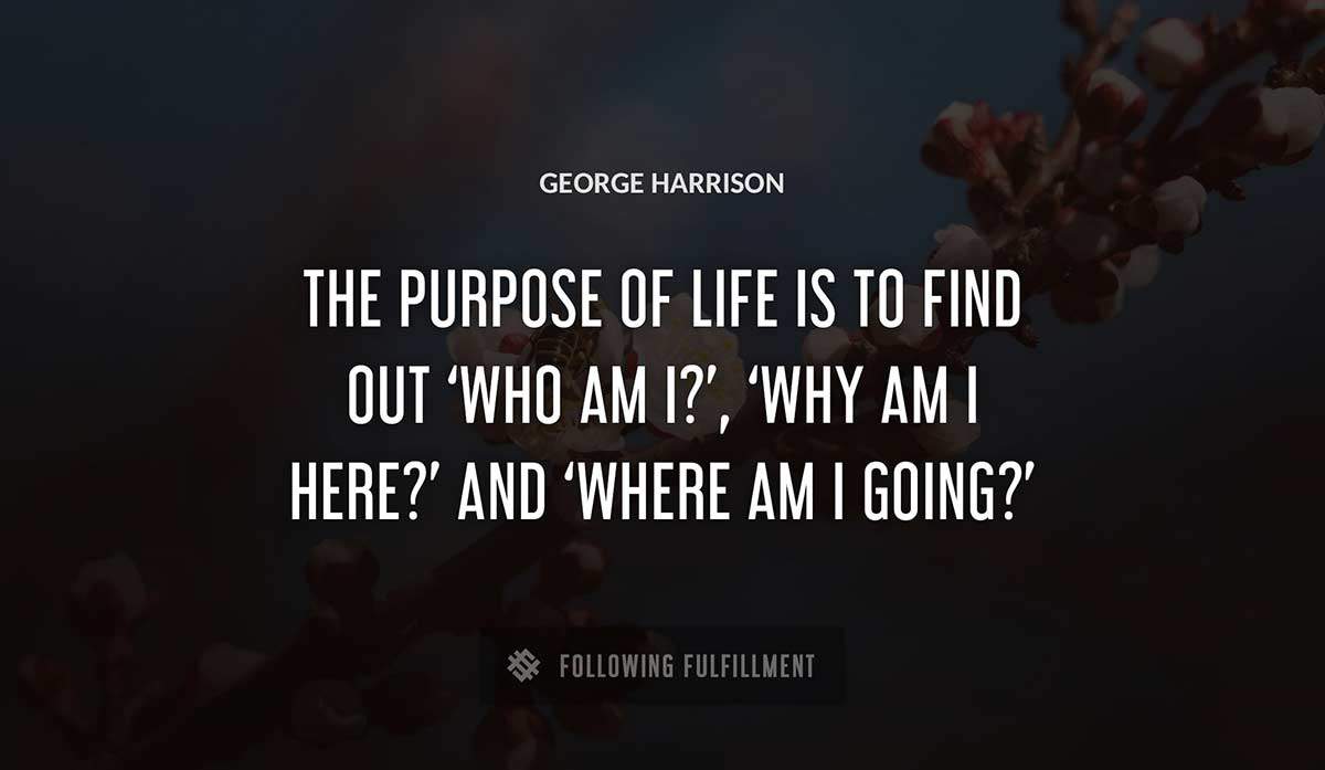 the purpose of life is to find out who am i why am i here and where am i going George Harrison quote