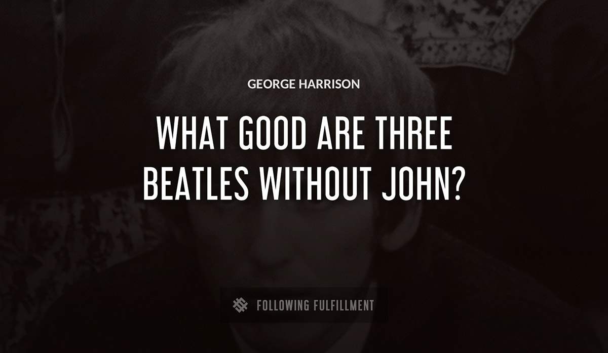 what good are three beatles without john George Harrison quote