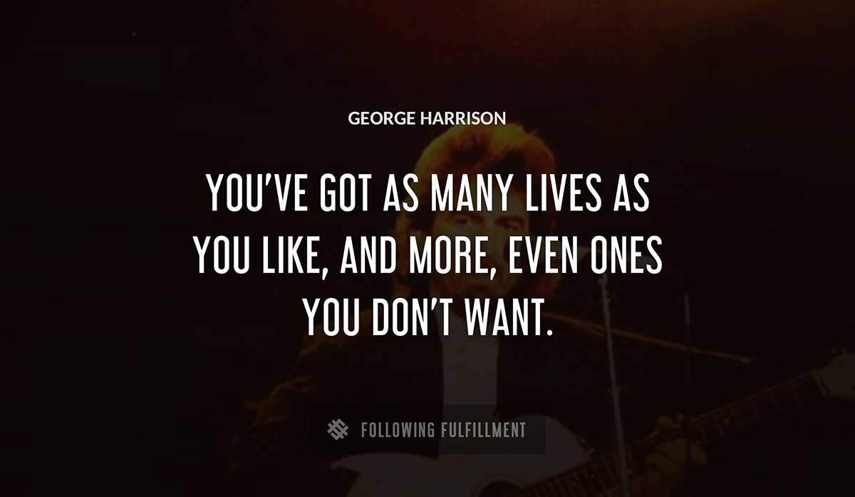 you ve got as many lives as you like and more even ones you don t want George Harrison quote