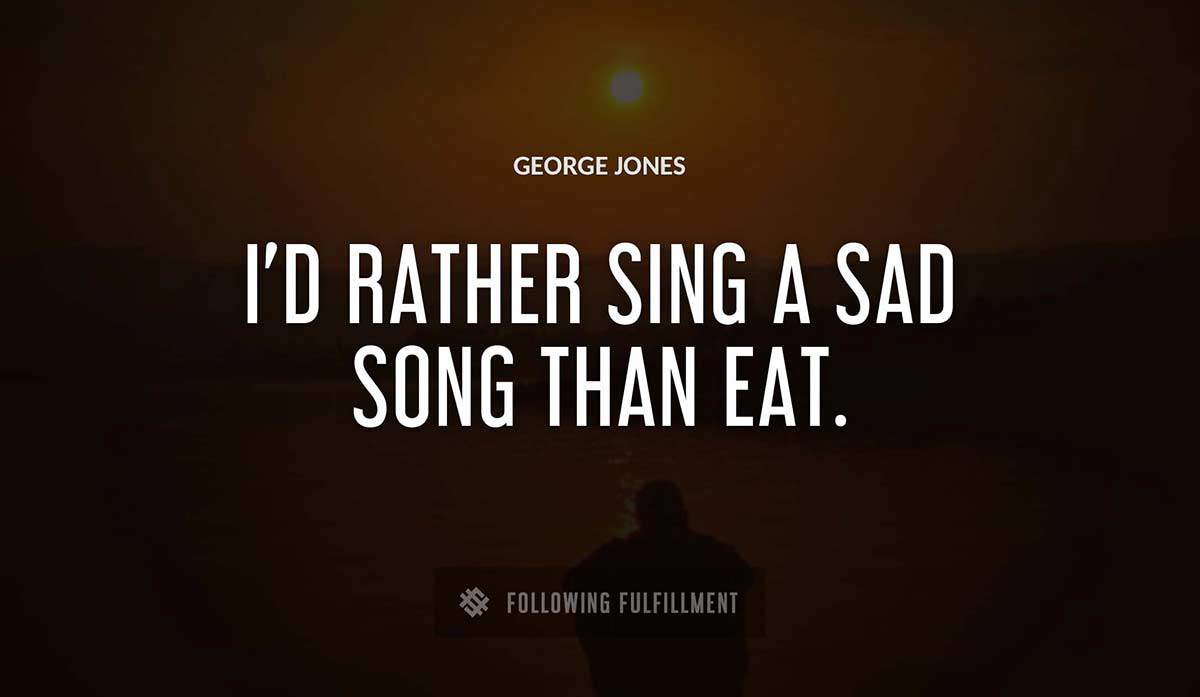 i d rather sing a sad song than eat George Jones quote