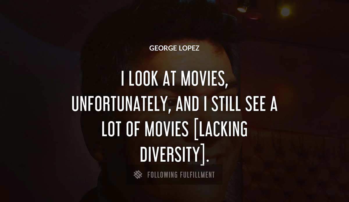 i look at movies unfortunately and i still see a lot of movies lacking diversity George Lopez quote