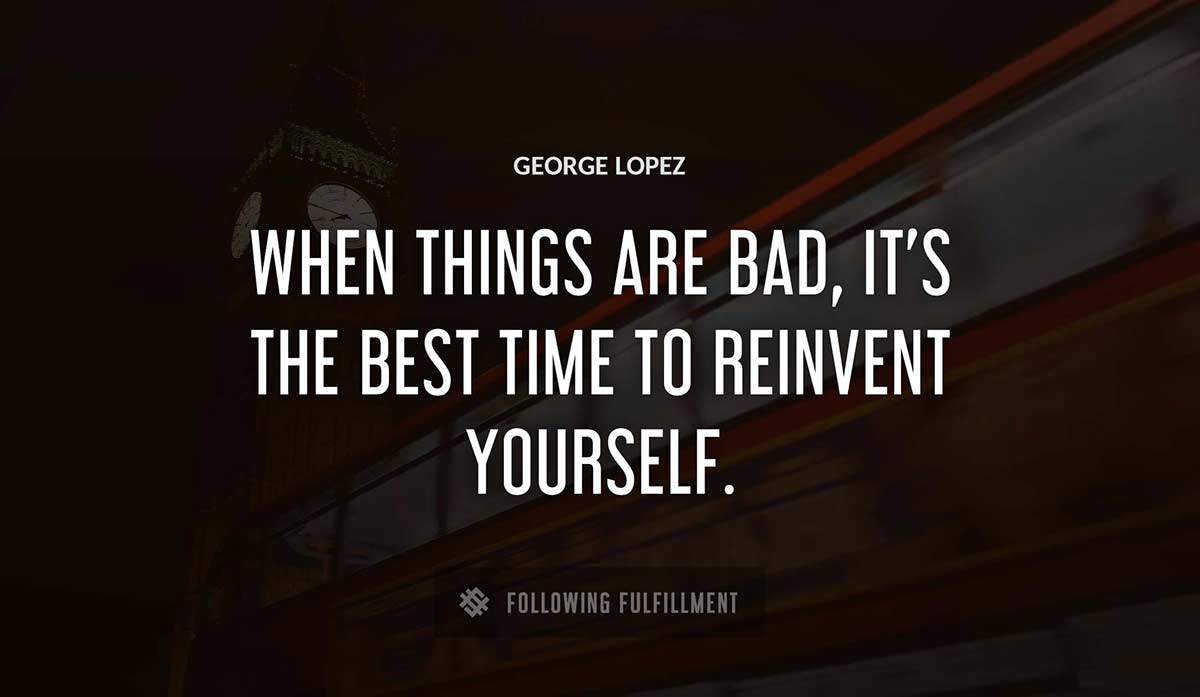 when things are bad it s the best time to reinvent yourself George Lopez quote