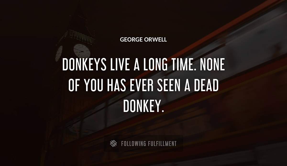 donkeys live a long time none of you has ever seen a dead donkey George Orwell quote