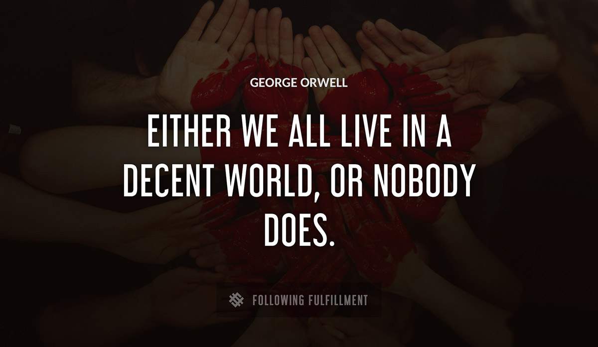 either we all live in a decent world or nobody does George Orwell quote