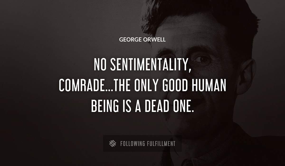 no sentimentality comrade the only good human being is a dead one George Orwell quote